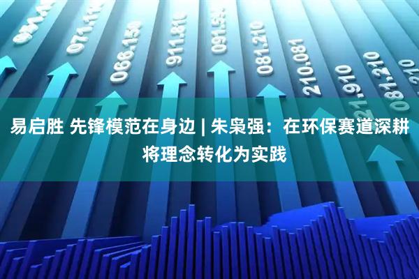 易启胜 先锋模范在身边 | 朱枭强：在环保赛道深耕  将理念转化为实践