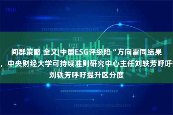 间群策略 全文|中国ESG评级陷“方向雷同结果各异”困局,中央财经大学可持续准则研究中心主任刘轶芳呼吁提升区分度