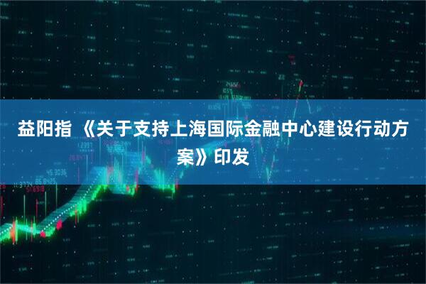 益阳指 《关于支持上海国际金融中心建设行动方案》印发