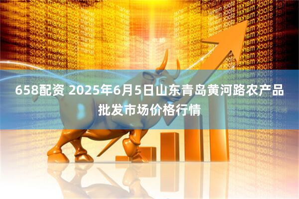 658配资 2025年6月5日山东青岛黄河路农产品批发市场价格行情
