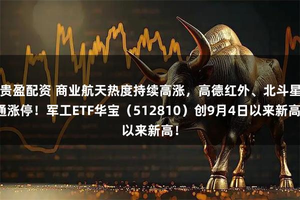 贵盈配资 商业航天热度持续高涨,高德红外、北斗星通涨停!军工ETF华宝(512810)创9月4日以来新高!