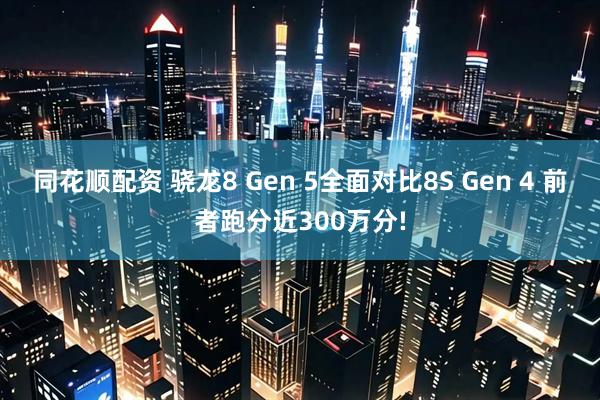 同花顺配资 骁龙8 Gen 5全面对比8S Gen 4 前者跑分近300万分!