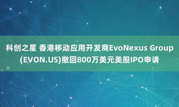 科创之星 香港移动应用开发商EvoNexus Group(EVON.US)撤回800万美元美股IPO申请
