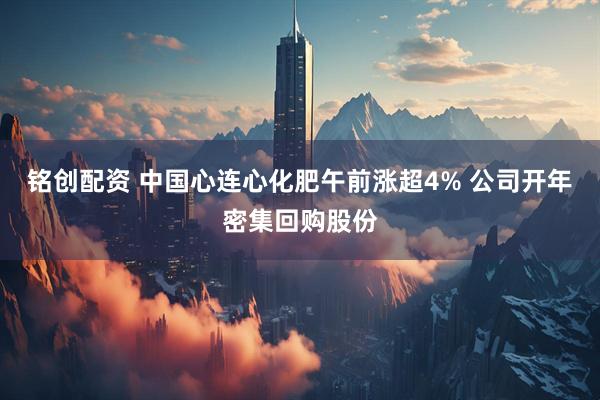 铭创配资 中国心连心化肥午前涨超4% 公司开年密集回购股份