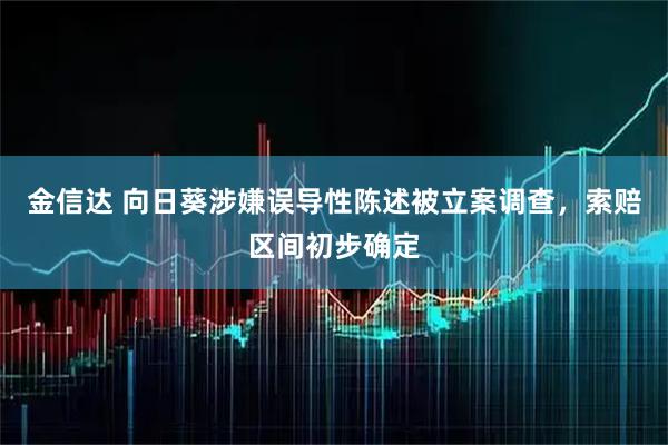 金信达 向日葵涉嫌误导性陈述被立案调查，索赔区间初步确定