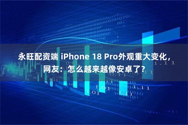 永旺配资端 iPhone 18 Pro外观重大变化,网友:怎么越来越像安卓了?