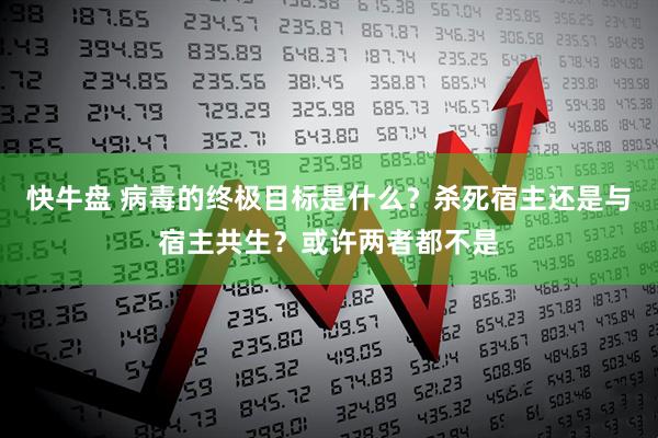 快牛盘 病毒的终极目标是什么?杀死宿主还是与宿主共生?或许两者都不是