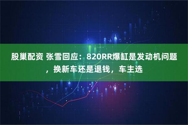 股巢配资 张雪回应：820RR爆缸是发动机问题，换新车还是退钱，车主选