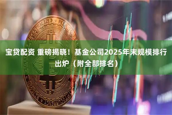 宝贷配资 重磅揭晓！基金公司2025年末规模排行出炉（附全部排名）