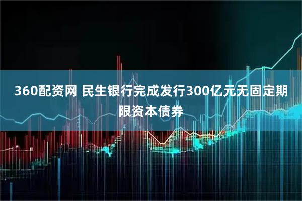 360配资网 民生银行完成发行300亿元无固定期限资本债券