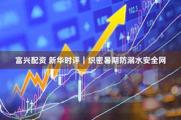 富兴配资 新华时评|织密暑期防溺水安全网